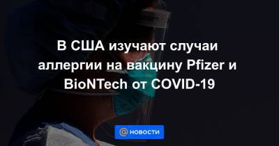 В США изучают случаи аллергии на вакцину Pfizer и BioNTech от COVID-19 - news.mail.ru - Сша