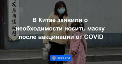 В Китае заявили о необходимости носить маску после вакцинации от COVID - news.mail.ru - Китай