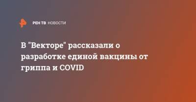 Ринат Максютов - В "Векторе" рассказали о разработке единой вакцины от гриппа и COVID - ren.tv - Россия