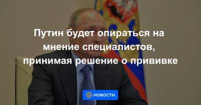 Путин будет опираться на мнение специалистов, принимая решение о прививке - news.mail.ru