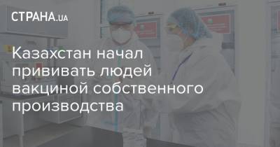 Казахстан начал прививать людей вакциной собственного производства - strana.ua - Казахстан