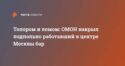 Топором и ломом: ОМОН накрыл подпольно работавший в центре Москвы бар - ren.tv - Москва