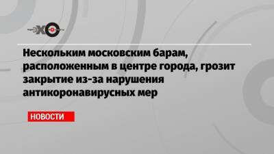 Нескольким московским барам, расположенным в центре города, грозит закрытие из-за нарушения антикоронавирусных мер - echo.msk.ru
