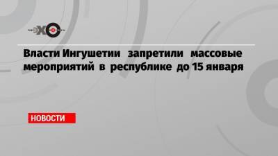 Власти Ингушетии запретили массовые мероприятий в республике до 15 января - echo.msk.ru - республика Ингушетия