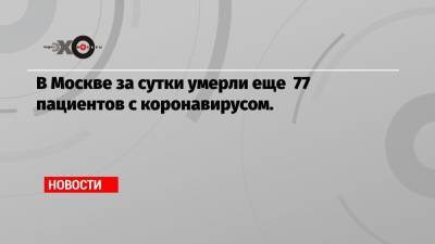 В Москве за сутки умерли еще 77 пациентов с коронавирусом. - echo.msk.ru - Москва