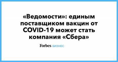 «Ведомости»: единым поставщиком вакцин от COVID-19 может стать компания «Сбера» - smartmoney.one - Россия