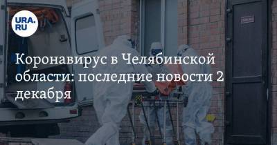 Коронавирус в Челябинской области: последние новости 2 декабря. Санврачи провалили поручение Путина, начинаются облавы из-за поручения Текслера - koronavirus.center - Россия - Китай - Ухань - Челябинская обл.