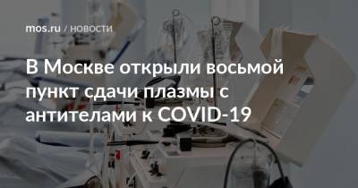 В Москве открыли восьмой пункт сдачи плазмы с антителами к COVID-19 - mos.ru - Москва
