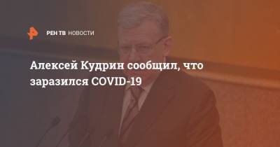 Алексей Кудрин - Алексей Кудрин сообщил, что заразился COVID-19 - ren.tv - Россия