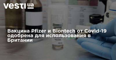 Вакцина Pfizer и Biontech от Covid-19 одобрена для использования в Британии - vesti.ua - Англия