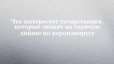 Что интересует татарстанцев, которые звонят на горячую линию по коронавирусу - chelny-izvest.ru