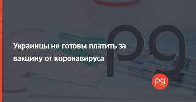 Украинцы не готовы платить за вакцину от коронавируса - thepage.ua - Украина