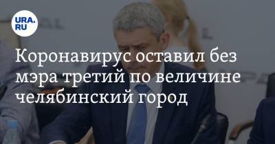 Коронавирус оставил без мэра третий по величине челябинский город - ura.news