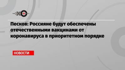 Песков: Россияне будут обеспечены отечественными вакцинами от коронавируса в приоритетном порядке - echo.msk.ru