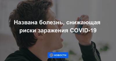 Названа болезнь, снижающая риски заражения COVID-19 - news.mail.ru
