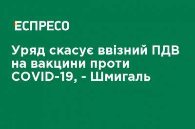 Правительство отменит ввозной НДС на вакцины от COVID-19, - Шмыгаль - ru.espreso.tv