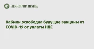 Кабмин освободил будущие вакцины от COVID-19 от уплаты НДС - epravda.com.ua