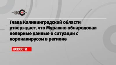 Глава Калининградской области утверждает, что Мурашко обнародовал неверные данные о ситуации с коронавирусом в регионе - echo.msk.ru