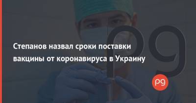 Степанов назвал сроки поставки вакцины от коронавируса в Украину - thepage.ua