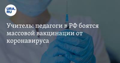 Учитель: педагоги в РФ боятся массовой вакцинации от коронавируса - ura.news
