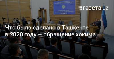 Что сделано в Ташкенте в 2020 году — обращение хокима - gazeta.uz - Узбекистан - Ташкент