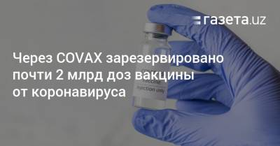 Через COVAX зарезервировано почти 2 млрд доз вакцины от коронавируса - gazeta.uz - Узбекистан