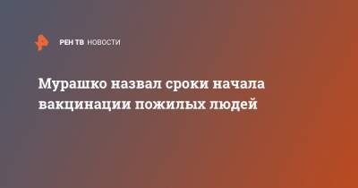 Михаил Мурашко - Мурашко назвал сроки начала вакцинации пожилых людей - ren.tv - Россия
