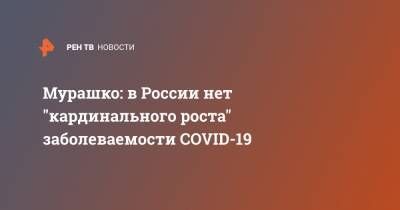 Михаил Мурашко - Мурашко: в России нет "кардинального роста" заболеваемости COVID-19 - ren.tv - Россия