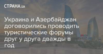 Украина и Азербайджан договорились проводить туристические форумы друг у друга дважды в год - strana.ua - Украина - Азербайджан