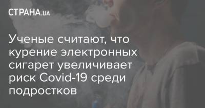 Ученые считают, что курение электронных сигарет увеличивает риск Covid-19 среди подростков - strana.ua