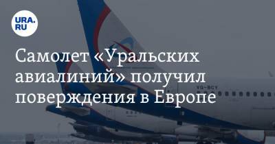 Самолет «Уральских авиалиний» получил повреждения в Европе - ura.news