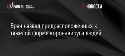 Врач назвал предрасположенных к тяжелой форме коронавируса людей - ivbg.ru - Украина