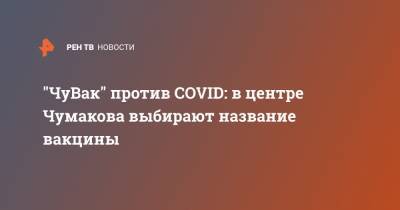 Айрат Ишмухаметов - "ЧуВак" против COVID: в центре Чумакова выбирают название вакцины - ren.tv - Россия