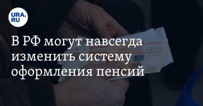 В РФ могут навсегда изменить систему оформления пенсий - ura.news - Россия