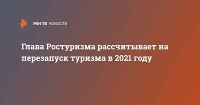Зарина Догузова - Глава Ростуризма рассчитывает на перезапуск туризма в 2021 году - ren.tv - Россия