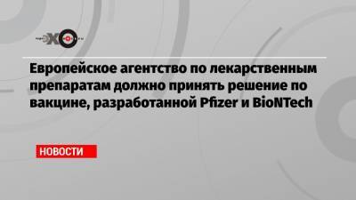 Европейское агентство по лекарственным препаратам должно принять решение по вакцине, разработанной Pfizer и BioNTech - echo.msk.ru - деревня Ляйен