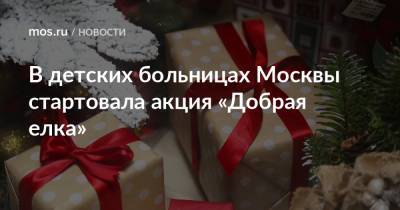В детских больницах Москвы стартовала акция «Добрая елка» - mos.ru - Москва