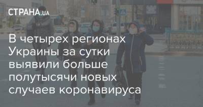 В четырех регионах Украины за сутки выявили больше полутысячи новых случаев коронавируса - strana.ua - Украина