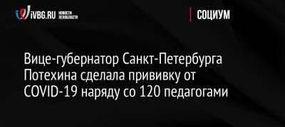 Ирина Потехина - Вице-губернатор Санкт-Петербурга Потехина сделала прививку от COVID-19 наряду со 120 педагогами - ivbg.ru - Россия - Санкт-Петербург