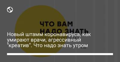 Новый штамм коронавируса, как умирают врачи, агрессивный "креатив". Что надо знать утром - liga.net - Украина - Киев