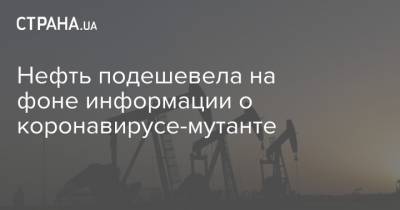 Нефть подешевела на фоне информации о коронавирусе-мутанте - strana.ua - Украина