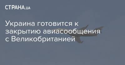 Украина готовится к закрытию авиасообщения с Великобританией - strana.ua - Украина - Англия - Ирландия