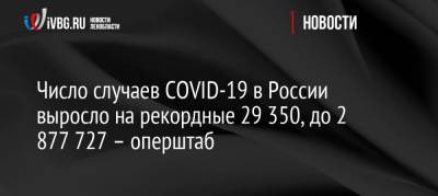 Число случаев COVID-19 в России выросло на рекордные 29 350, до 2 877 727 – оперштаб - ivbg.ru - Россия