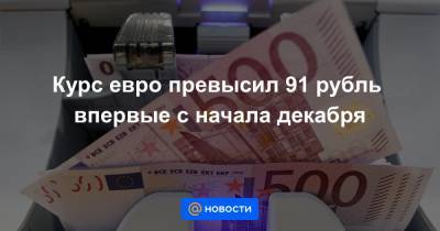Курс евро превысил 91 рубль впервые с начала декабря - news.mail.ru
