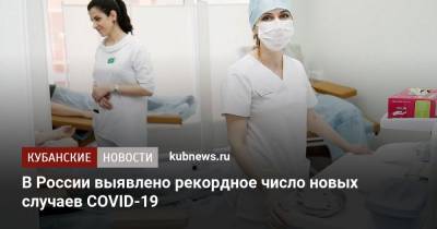 В России выявлено рекордное число новых случаев COVID-19 - kubnews.ru - Россия