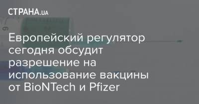 Европейский регулятор сегодня обсудит разрешение на использование вакцины от BioNTech и Pfizer - strana.ua