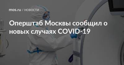Оперштаб Москвы сообщил о новых случаях COVID-19 - mos.ru - Москва