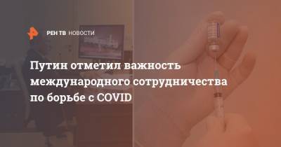 Владимир Путин - Путин отметил важность международного сотрудничества по борьбе с COVID - ren.tv - Россия