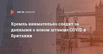 Дмитрий Песков - Кремль внимательно следит за данными о новом штамме COVID в Британии - ren.tv - Россия - Англия