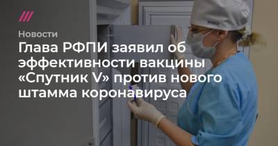 Глава РФПИ заявил об эффективности вакцины «Спутник V» против нового штамма коронавируса - tvrain.ru - Россия - Англия